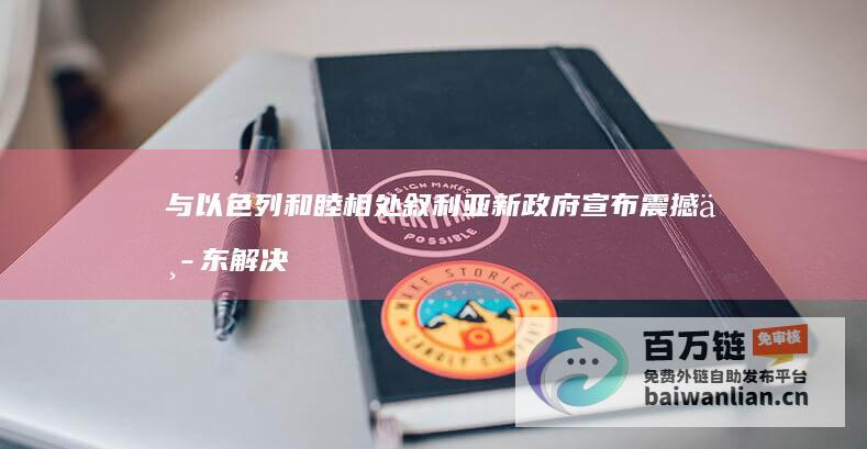 与以色列和睦相处 叙利亚新政府宣布震撼中东 解决内部问题 (与以色列和睦的国家)